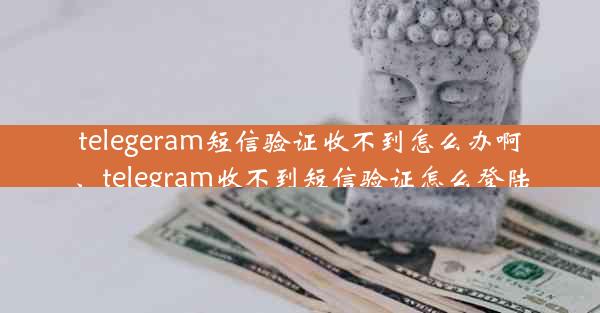 telegeram短信验证收不到怎么办啊、telegram收不到短信验证怎么登陆