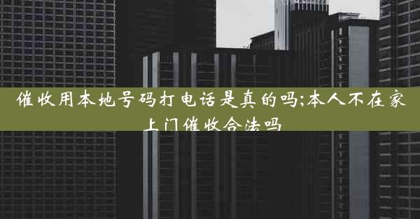 催收用本地号码打电话是真的吗;本人不在家上门催收合法吗
