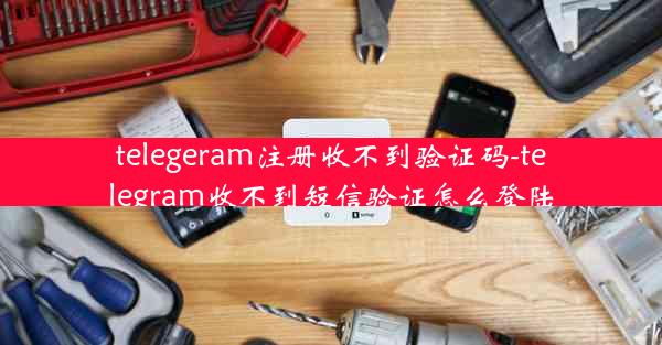 telegeram注册收不到验证码-telegram收不到短信验证怎么登陆