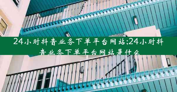 24小时抖音业务下单平台网站;24小时抖音业务下单平台网站是什么