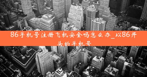 86手机号注册飞机安全吗怎么办_以86开头的手机号