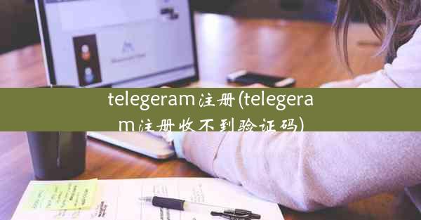 telegeram注册(telegeram注册收不到验证码)