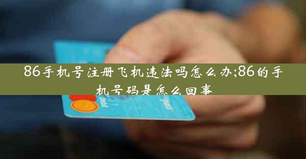 86手机号注册飞机违法吗怎么办;86的手机号码是怎么回事