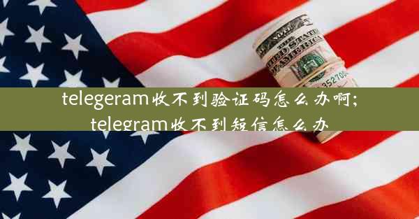 telegeram收不到验证码怎么办啊;telegram收不到短信怎么办