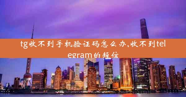 tg收不到手机验证码怎么办,收不到telegram的短信