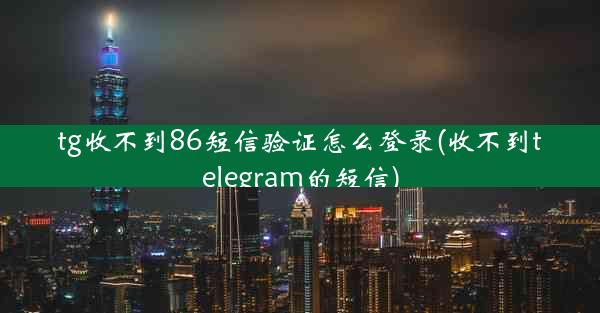 tg收不到86短信验证怎么登录(收不到telegram的短信)