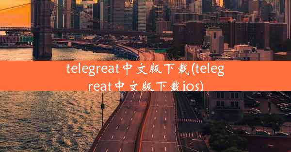 telegreat中文版下载(telegreat中文版下载ios)
