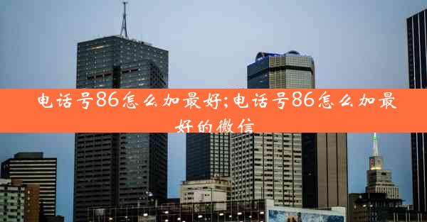 电话号86怎么加最好;电话号86怎么加最好的微信
