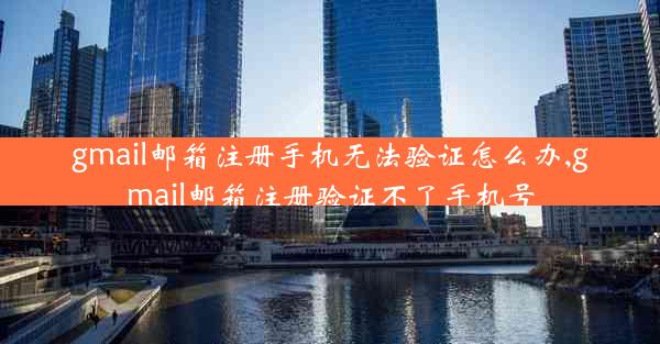 gmail邮箱注册手机无法验证怎么办,gmail邮箱注册验证不了手机号