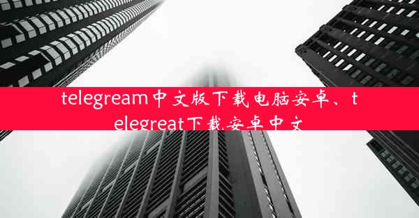 telegream中文版下载电脑安卓、telegreat下载安卓中文