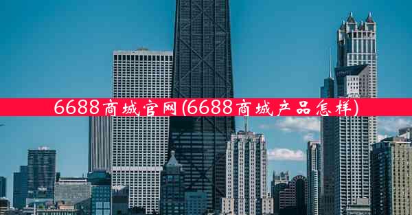 6688商城官网(6688商城产品怎样)