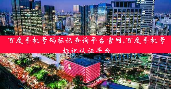 百度手机号码标记查询平台官网,百度手机号标记认证平台