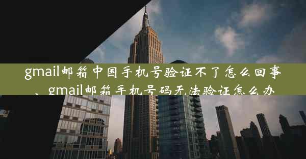 gmail邮箱中国手机号验证不了怎么回事、gmail邮箱手机号码无法验证怎么办