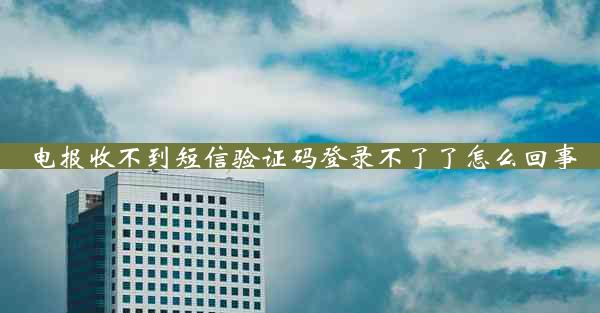 电报收不到短信验证码登录不了了怎么回事