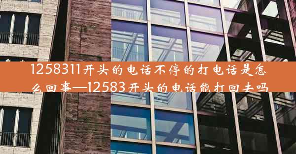 1258311开头的电话不停的打电话是怎么回事—12583开头的电话能打回去吗