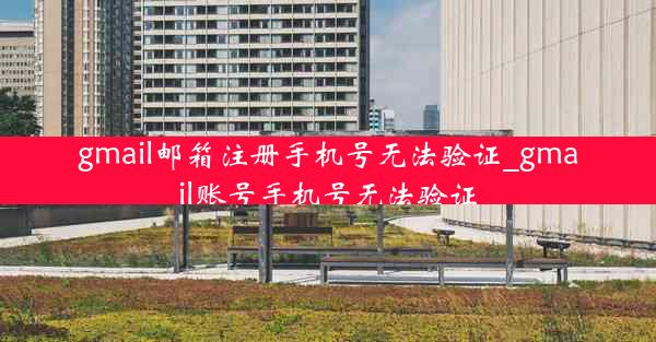 gmail邮箱注册手机号无法验证_gmail账号手机号无法验证