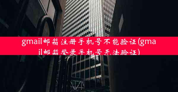 gmail邮箱注册手机号不能验证(gmail邮箱登录手机号无法验证)