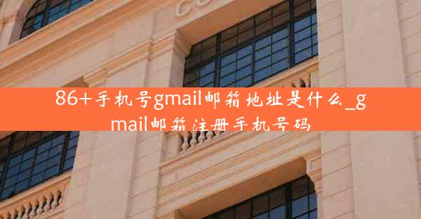 86+手机号gmail邮箱地址是什么_gmail邮箱注册手机号码