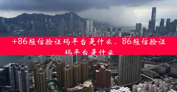 +86短信验证码平台是什么、86短信验证码平台是什么