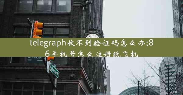 telegraph收不到验证码怎么办;86手机号怎么注册纸飞机