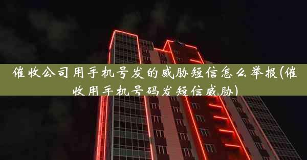 催收公司用手机号发的威胁短信怎么举报(催收用手机号码发短信威胁)