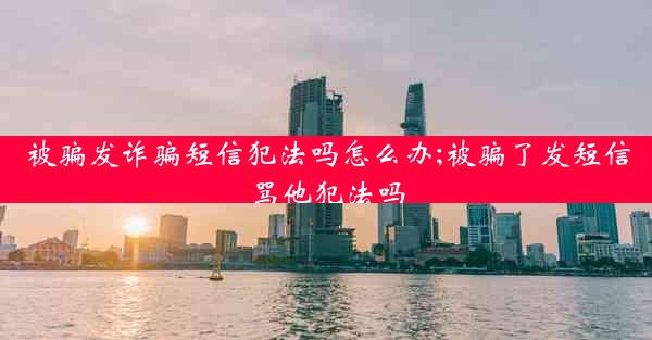 被骗发诈骗短信犯法吗怎么办;被骗了发短信骂他犯法吗