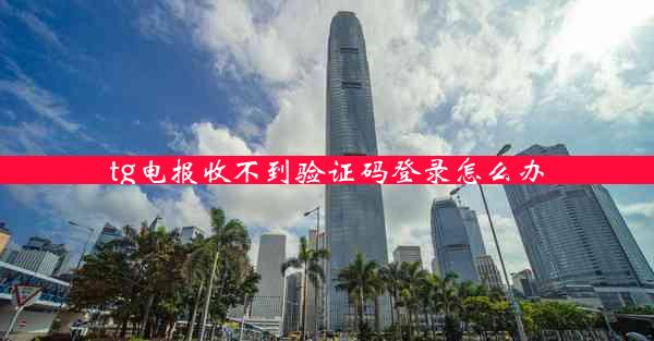 tg电报收不到验证码登录怎么办
