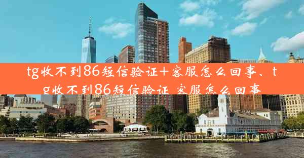 tg收不到86短信验证+客服怎么回事、tg收不到86短信验证 客服怎么回事