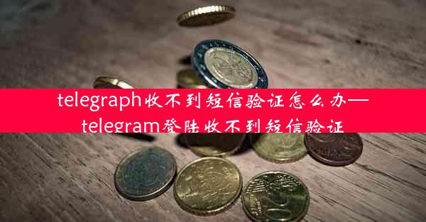 telegraph收不到短信验证怎么办—telegram登陆收不到短信验证