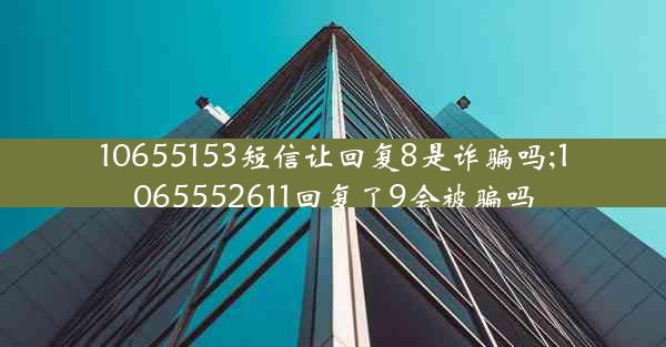 10655153短信让回复8是诈骗吗;1065552611回复了9会被骗吗