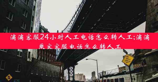 滴滴客服24小时人工电话怎么转人工;滴滴乘客客服电话怎么转人工