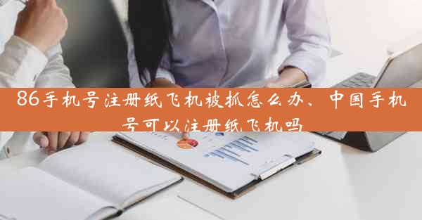 86手机号注册纸飞机被抓怎么办、中国手机号可以注册纸飞机吗