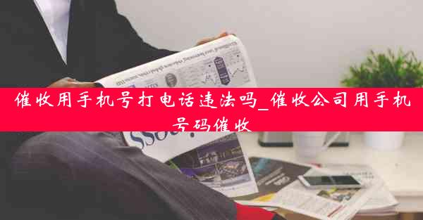 催收用手机号打电话违法吗_催收公司用手机号码催收
