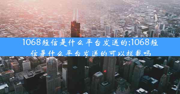 1068短信是什么平台发送的;1068短信是什么平台发送的可以拦截吗
