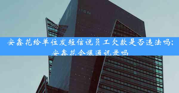 安鑫花给单位发短信说员工欠款是否违法吗;安鑫花会爆通讯录吗