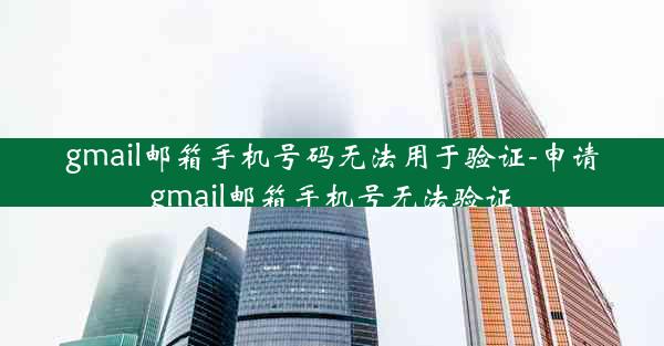 gmail邮箱手机号码无法用于验证-申请gmail邮箱手机号无法验证