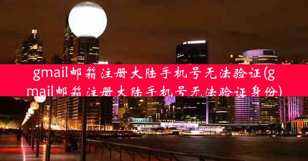 gmail邮箱注册大陆手机号无法验证(gmail邮箱注册大陆手机号无法验证身份)
