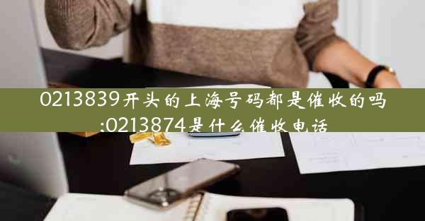 0213839开头的上海号码都是催收的吗;0213874是什么催收电话