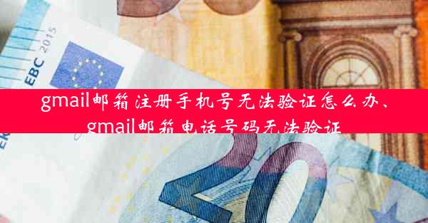 gmail邮箱注册手机号无法验证怎么办、gmail邮箱电话号码无法验证