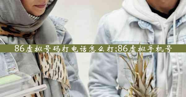 86虚拟号码打电话怎么打;86虚拟手机号