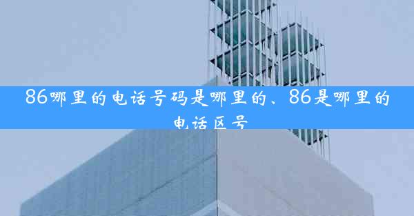 86哪里的电话号码是哪里的、86是哪里的电话区号