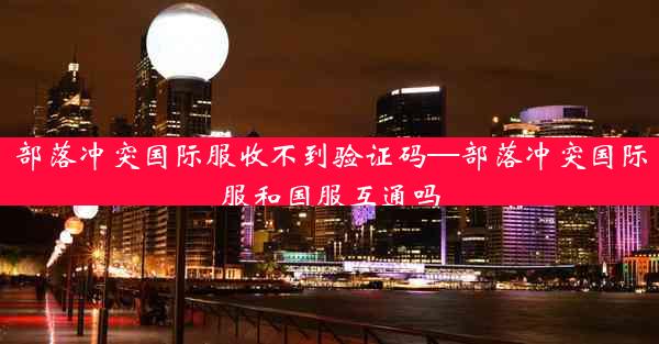 部落冲突国际服收不到验证码—部落冲突国际服和国服互通吗