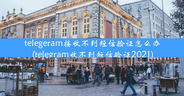 telegeram接收不到短信验证怎么办(telegram收不到短信验证2021)