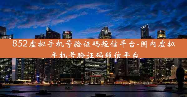 852虚拟手机号验证码短信平台-国内虚拟手机号验证码短信平台