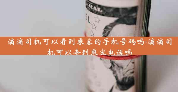 滴滴司机可以看到乘客的手机号码吗-滴滴司机可以查到乘客电话吗