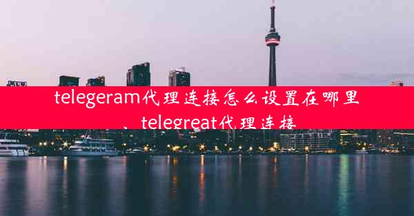 telegeram代理连接怎么设置在哪里、telegreat代理连接