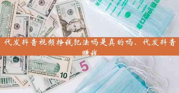 代发抖音视频挣钱犯法吗是真的吗、代发抖音赚钱