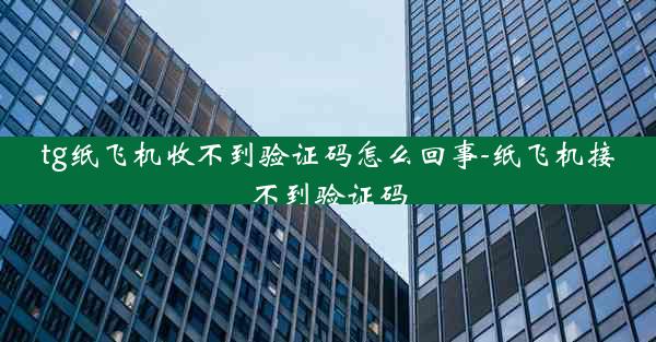 tg纸飞机收不到验证码怎么回事-纸飞机接不到验证码