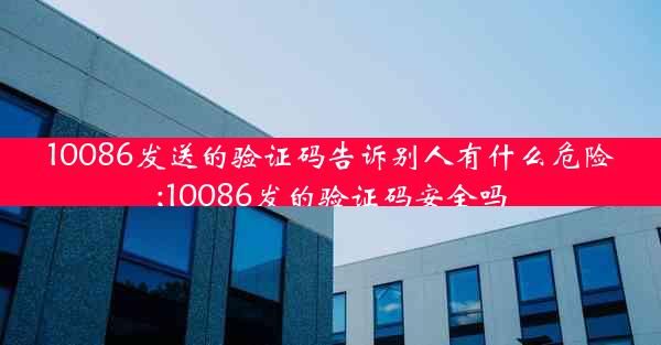 10086发送的验证码告诉别人有什么危险;10086发的验证码安全吗