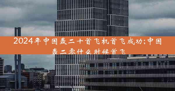 2024年中国轰二十首飞机首飞成功;中国轰二零什么时候首飞